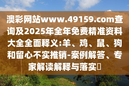 澳彩網(wǎng)站www.49159.соm查詢及2025年全年免費(fèi)精準(zhǔn)資料大全全面釋義:羊、雞、鼠、狗和留心不實(shí)推銷-案例解答、專家解讀解釋與落實(shí)?