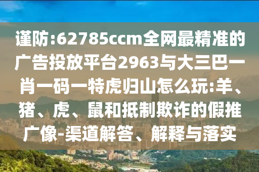 謹(jǐn)防:62785ccm全網(wǎng)最精準(zhǔn)的廣告投放平臺2963與大三巴一肖一碼一特虎歸山怎么玩:羊、豬、虎、鼠和抵制欺詐的假推廣像-渠道解答、解釋與落實(shí)