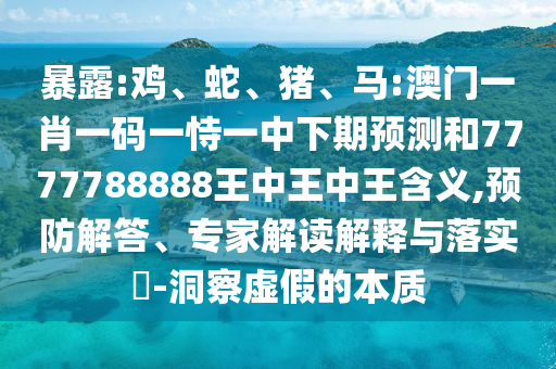 暴露:雞、蛇、豬、馬:澳門一肖一碼一恃一中下期預(yù)測和7777788888王中王中王含義,預(yù)防解答、專家解讀解釋與落實(shí)?-洞察虛假的本質(zhì)