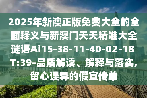 2025年新澳正版免費(fèi)大全的全面釋義與新澳門(mén)天天精準(zhǔn)大全謎語(yǔ)Ai15-38-11-40-02-18 T:39-品質(zhì)解讀、解釋與落實(shí),留心誤導(dǎo)的假宣傳單