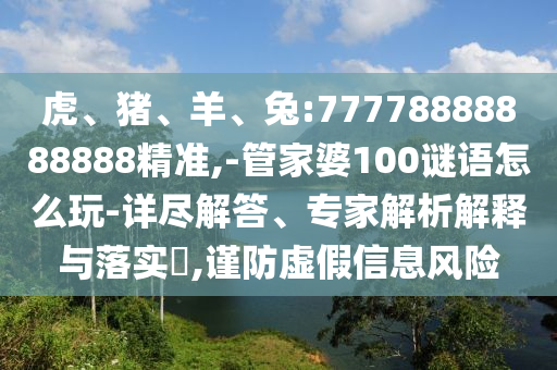 虎、豬、羊、兔:77778888888888精準(zhǔn),-管家婆100謎語(yǔ)怎么玩-詳盡解答、專(zhuān)家解析解釋與落實(shí)?,謹(jǐn)防虛假信息風(fēng)險(xiǎn)