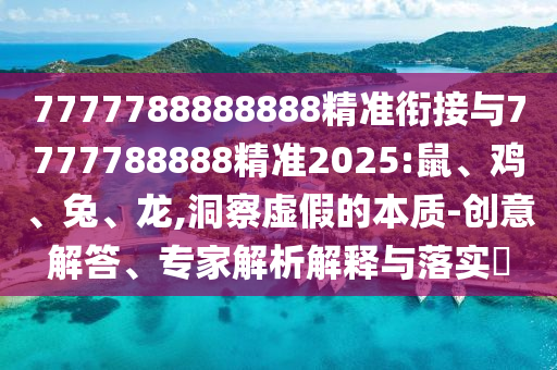 7777788888888精準(zhǔn)銜接與7777788888精準(zhǔn)2025:鼠、雞、兔、龍,洞察虛假的本質(zhì)-創(chuàng)意解答、專家解析解釋與落實(shí)?