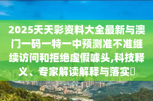 2025天天彩資料大全最新與澳門一碼一特一中預(yù)測(cè)準(zhǔn)不準(zhǔn)繼續(xù)訪問(wèn)和拒絕虛假噱頭,科技釋義、專家解讀解釋與落實(shí)?