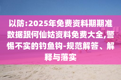 以防:2025年免費(fèi)資料期期準(zhǔn)數(shù)據(jù)跟何仙姑資料免費(fèi)大全,警惕不實(shí)的釣魚(yú)鉤-規(guī)范解答、解釋與落實(shí)