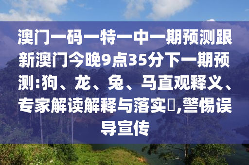 澳門一碼一特一中一期預(yù)測跟新澳門今晚9點35分下一期預(yù)測:狗、龍、兔、馬直觀釋義、專家解讀解釋與落實?,警惕誤導(dǎo)宣傳