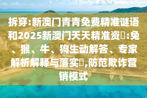 拆穿:新澳門青青免費精準謎語和2025新澳門天天精準資枓:兔、猴、牛、狗生動解答、專家解析解釋與落實?,防范欺詐營銷模式