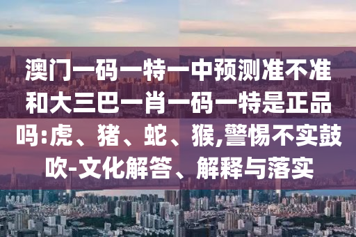 澳門一碼一特一中預(yù)測準(zhǔn)不準(zhǔn)和大三巴一肖一碼一特是正品嗎:虎、豬、蛇、猴,警惕不實鼓吹-文化解答、解釋與落實