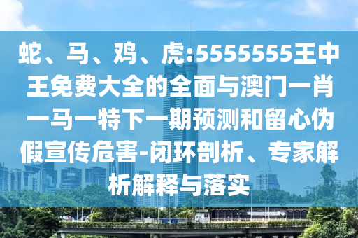 蛇、馬、雞、虎:5555555王中王免費大全的全面與澳門一肖一馬一特下一期預(yù)測和留心偽假宣傳危害-閉環(huán)剖析、專家解析解釋與落實