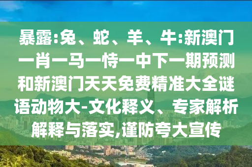 暴露:兔、蛇、羊、牛:新澳門一肖一馬一恃一中下一期預(yù)測和新澳門天天免費精準(zhǔn)大全謎語動物大-文化釋義、專家解析解釋與落實,謹(jǐn)防夸大宣傳