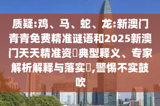 質(zhì)疑:雞、馬、蛇、龍:新澳門青青免費精準(zhǔn)謎語和2025新澳門天天精準(zhǔn)資枓典型釋義、專家解析解釋與落實?,警惕不實鼓吹