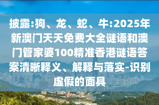 披露:狗、龍、蛇、牛:2025年新澳門天天免費(fèi)大全謎語和澳門管家婆100精準(zhǔn)香港謎語答案清晰釋義、解釋與落實(shí)-識(shí)別虛假的面具