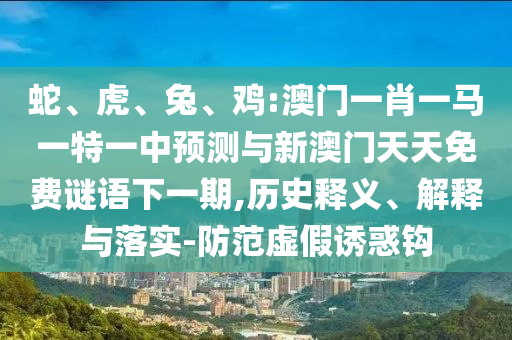 蛇、虎、兔、雞:澳門一肖一馬一特一中預(yù)測(cè)與新澳門天天免費(fèi)謎語(yǔ)下一期,歷史釋義、解釋與落實(shí)-防范虛假誘惑鉤