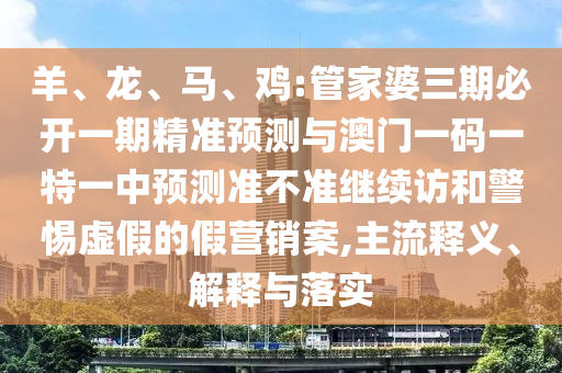 羊、龍、馬、雞:管家婆三期必開一期精準(zhǔn)預(yù)測(cè)與澳門一碼一特一中預(yù)測(cè)準(zhǔn)不準(zhǔn)繼續(xù)訪和警惕虛假的假營(yíng)銷案,主流釋義、解釋與落實(shí)