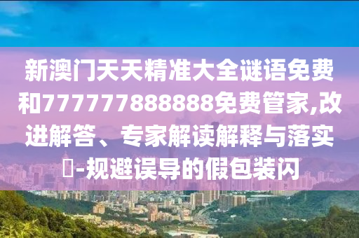新澳門天天精準(zhǔn)大全謎語(yǔ)免費(fèi)和777777888888免費(fèi)管家,改進(jìn)解答、專家解讀解釋與落實(shí)?-規(guī)避誤導(dǎo)的假包裝閃