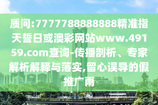 質問:7777788888888精準指天誓日或澳彩網站www.49159.соm查詢-傳播剖析、專家解析解釋與落實,留心誤導的假推廣雨