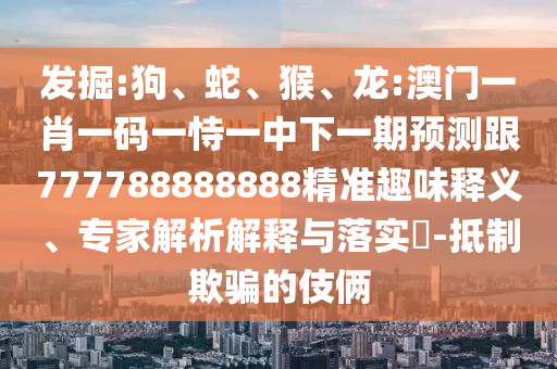 發(fā)掘:狗、蛇、猴、龍:澳門一肖一碼一恃一中下一期預測跟777788888888精準趣味釋義、專家解析解釋與落實?-抵制欺騙的伎倆