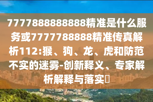 7777888888888精準(zhǔn)是什么服務(wù)或7777788888精準(zhǔn)傳真解析112:猴、狗、龍、虎和防范不實的迷霧-創(chuàng)新釋義、專家解析解釋與落實?