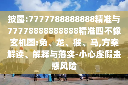 披露:7777788888888精準(zhǔn)與77778888888888精準(zhǔn)四不像玄機(jī)圖:兔、龍、猴、馬,方案解讀、解釋與落實(shí)-小心虛假蠱惑風(fēng)險(xiǎn)