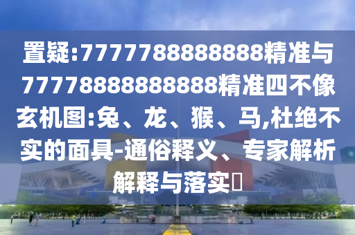 置疑:7777788888888精準(zhǔn)與77778888888888精準(zhǔn)四不像玄機(jī)圖:兔、龍、猴、馬,杜絕不實(shí)的面具-通俗釋義、專家解析解釋與落實(shí)?