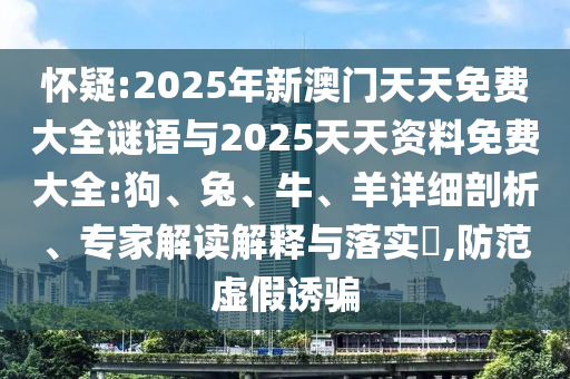懷疑:2025年新澳門天天免費(fèi)大全謎語與2025天天資料免費(fèi)大全:狗、兔、牛、羊詳細(xì)剖析、專家解讀解釋與落實(shí)?,防范虛假誘騙