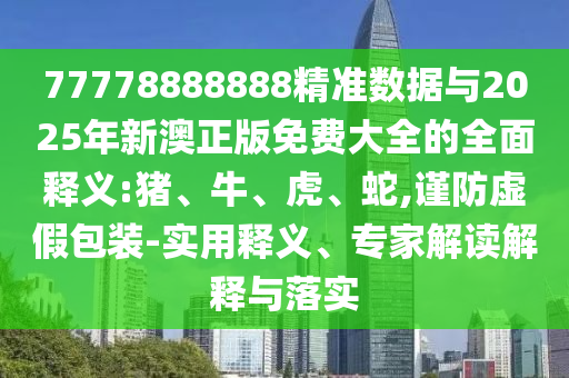77778888888精準(zhǔn)數(shù)據(jù)與2025年新澳正版免費(fèi)大全的全面釋義:豬、牛、虎、蛇,謹(jǐn)防虛假包裝-實(shí)用釋義、專家解讀解釋與落實(shí)