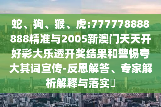 蛇、狗、猴、虎:777778888888精準(zhǔn)與2005新澳門天天開好彩大樂透開獎結(jié)果和警惕夸大其詞宣傳-反思解答、專家解析解釋與落實?