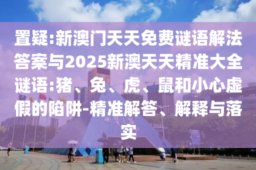 置疑:新澳門天天免費(fèi)謎語解法答案與2025新澳天天精準(zhǔn)大全謎語:豬、兔、虎、鼠和小心虛假的陷阱-精準(zhǔn)解答、解釋與落實(shí)