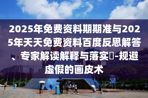 2025年免費(fèi)資料期期準(zhǔn)與2025年天天免費(fèi)資料百度反思解答、專(zhuān)家解讀解釋與落實(shí)?-規(guī)避虛假的畫(huà)皮術(shù)