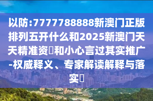以防:7777788888新澳門正版排列五開什么和2025新澳門天天精準(zhǔn)資枓和小心言過其實推廣-權(quán)威釋義、專家解讀解釋與落實?