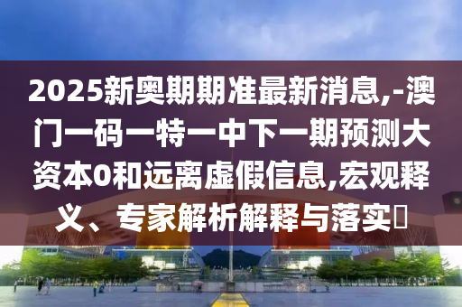 2025新奧期期準最新消息,-澳門一碼一特一中下一期預測大資本0和遠離虛假信息,宏觀釋義、專家解析解釋與落實?