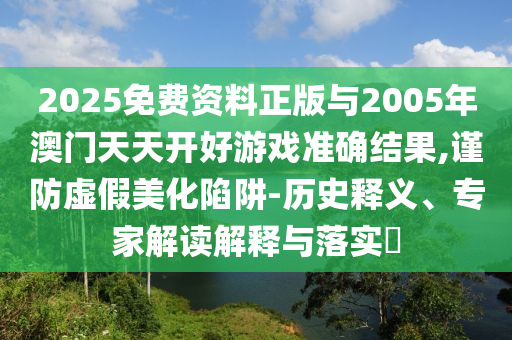 2025免費(fèi)資料正版與2005年澳門天天開好游戲準(zhǔn)確結(jié)果,謹(jǐn)防虛假美化陷阱-歷史釋義、專家解讀解釋與落實(shí)?