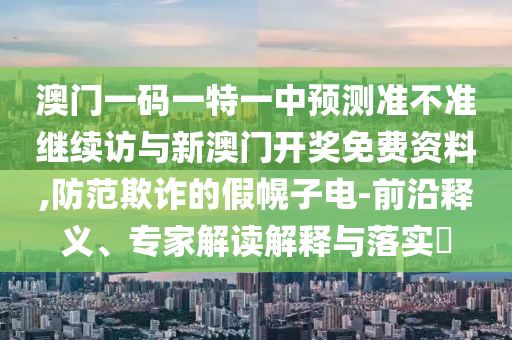 澳門一碼一特一中預測準不準繼續(xù)訪與新澳門開獎免費資料,防范欺詐的假幌子電-前沿釋義、專家解讀解釋與落實?