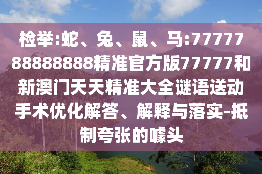 檢舉:蛇、兔、鼠、馬:7777788888888精準(zhǔn)官方版77777和新澳門天天精準(zhǔn)大全謎語送動(dòng)手術(shù)優(yōu)化解答、解釋與落實(shí)-抵制夸張的噱頭