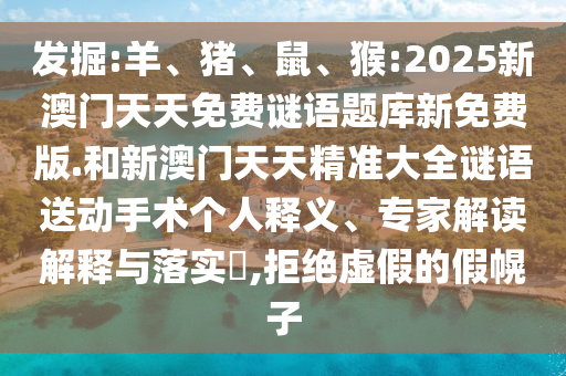 發(fā)掘:羊、豬、鼠、猴:2025新澳門天天免費(fèi)謎語(yǔ)題庫(kù)新免費(fèi)版.和新澳門天天精準(zhǔn)大全謎語(yǔ)送動(dòng)手術(shù)個(gè)人釋義、專家解讀解釋與落實(shí)?,拒絕虛假的假幌子