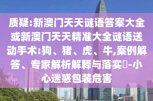 質(zhì)疑:新澳門天天謎語答案大全或新澳門天天精準(zhǔn)大全謎語送動手術(shù):狗、豬、虎、牛,案例解答、專家解析解釋與落實?-小心迷惑包裝危害