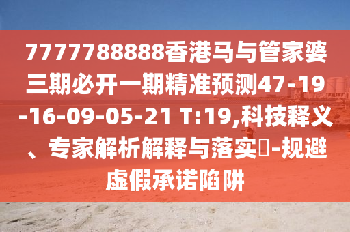 7777788888香港馬與管家婆三期必開一期精準(zhǔn)預(yù)測47-19-16-09-05-21 T:19,科技釋義、專家解析解釋與落實(shí)?-規(guī)避虛假承諾陷阱