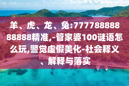 羊、虎、龍、兔:77778888888888精準(zhǔn),-管家婆100謎語(yǔ)怎么玩,警覺虛假美化-社會(huì)釋義、解釋與落實(shí)