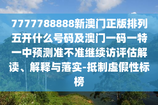 7777788888新澳門正版排列五開什么號碼及澳門一碼一特一中預(yù)測準(zhǔn)不準(zhǔn)繼續(xù)訪評估解讀、解釋與落實(shí)-抵制虛假性標(biāo)榜