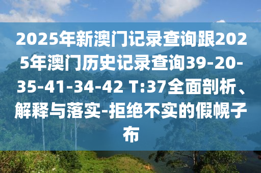 2025年新澳門記錄查詢跟2025年澳門歷史記錄查詢39-20-35-41-34-42 T:37全面剖析、解釋與落實(shí)-拒絕不實(shí)的假幌子布