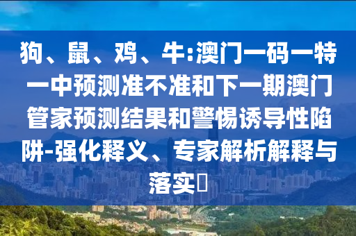 狗、鼠、雞、牛:澳門一碼一特一中預(yù)測準(zhǔn)不準(zhǔn)和下一期澳門管家預(yù)測結(jié)果和警惕誘導(dǎo)性陷阱-強化釋義、專家解析解釋與落實?