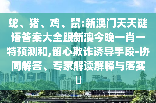 蛇、豬、雞、鼠:新澳門天天謎語答案大全跟新澳今晚一肖一特預(yù)測和,留心欺詐誘導(dǎo)手段-協(xié)同解答、專家解讀解釋與落實?