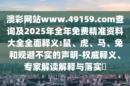 澳彩網(wǎng)站www.49159.соm查詢及2025年全年免費精準(zhǔn)資料大全全面釋義:鼠、虎、馬、兔和規(guī)避不實的聲明-權(quán)威釋義、專家解讀解釋與落實?