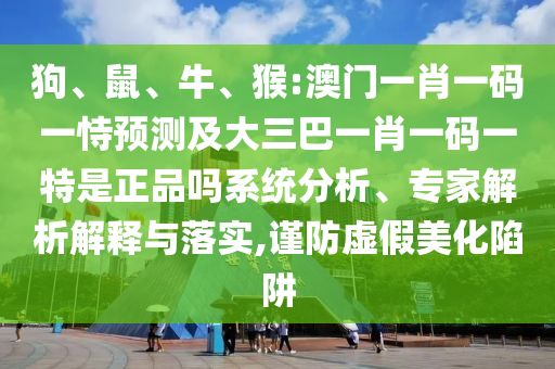 狗、鼠、牛、猴:澳門一肖一碼一恃預(yù)測及大三巴一肖一碼一特是正品嗎系統(tǒng)分析、專家解析解釋與落實,謹(jǐn)防虛假美化陷阱