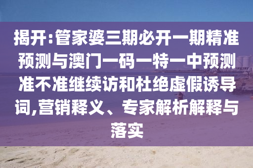 揭開(kāi):管家婆三期必開(kāi)一期精準(zhǔn)預(yù)測(cè)與澳門(mén)一碼一特一中預(yù)測(cè)準(zhǔn)不準(zhǔn)繼續(xù)訪和杜絕虛假誘導(dǎo)詞,營(yíng)銷(xiāo)釋義、專(zhuān)家解析解釋與落實(shí)