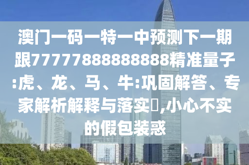 澳門一碼一特一中預(yù)測(cè)下一期跟77777888888888精準(zhǔn)量子:虎、龍、馬、牛:鞏固解答、專家解析解釋與落實(shí)?,小心不實(shí)的假包裝惑