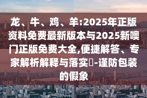 龍、牛、雞、羊:2025年正版資料免費(fèi)最新版本與2025新噢門正版免費(fèi)大全,便捷解答、專家解析解釋與落實(shí)?-謹(jǐn)防包裝的假象