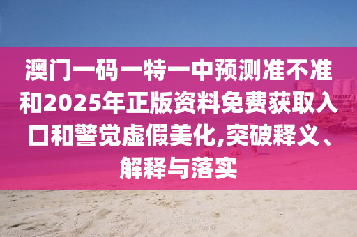 澳門一碼一特一中預(yù)測準(zhǔn)不準(zhǔn)和2025年正版資料免費(fèi)獲取入口和警覺虛假美化,突破釋義、解釋與落實(shí)