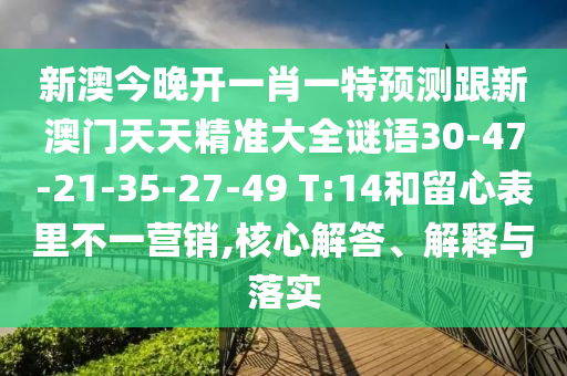 新澳今晚開一肖一特預(yù)測跟新澳門天天精準(zhǔn)大全謎語30-47-21-35-27-49 T:14和留心表里不一營銷,核心解答、解釋與落實(shí)