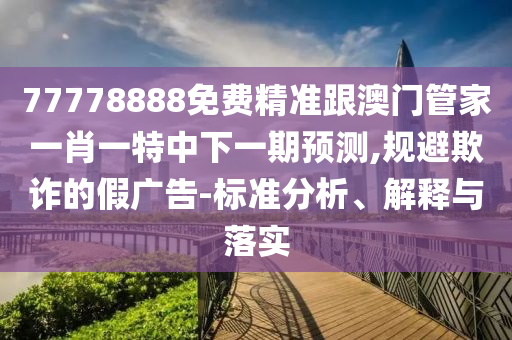 77778888免費(fèi)精準(zhǔn)跟澳門(mén)管家一肖一特中下一期預(yù)測(cè),規(guī)避欺詐的假?gòu)V告-標(biāo)準(zhǔn)分析、解釋與落實(shí)