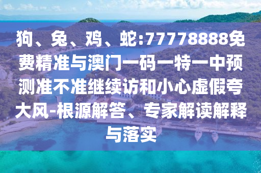 狗、兔、雞、蛇:77778888免費(fèi)精準(zhǔn)與澳門一碼一特一中預(yù)測(cè)準(zhǔn)不準(zhǔn)繼續(xù)訪和小心虛假夸大風(fēng)-根源解答、專家解讀解釋與落實(shí)